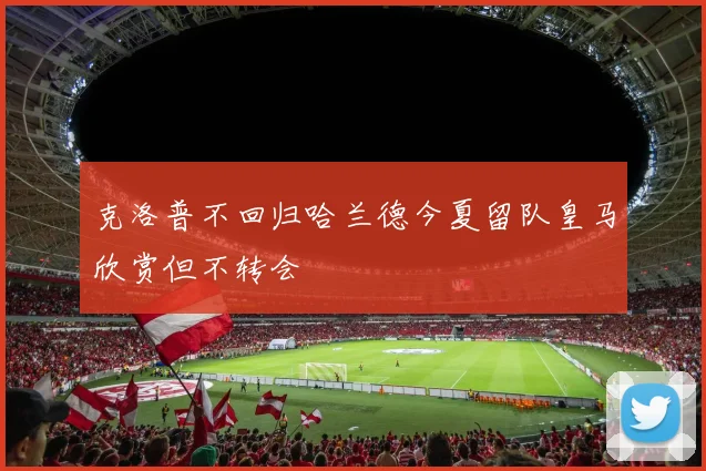 克洛普不回归哈兰德今夏留队皇马欣赏但不转会