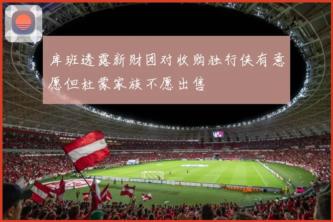 库班透露新财团对收购独行侠有意愿但杜蒙家族不愿出售