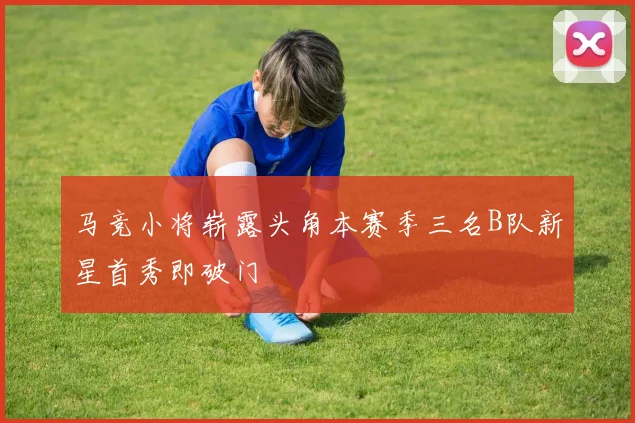 马竞小将崭露头角本赛季三名B队新星首秀即破门