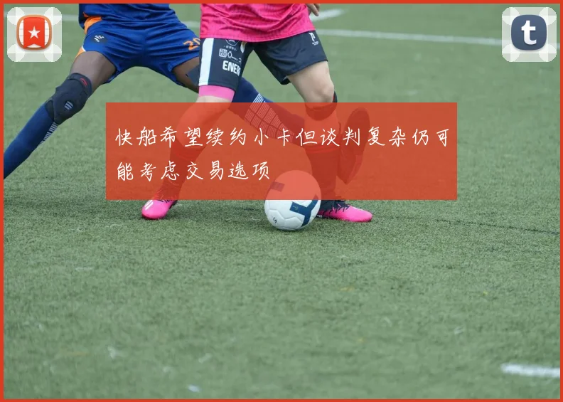 快船希望续约小卡但谈判复杂仍可能考虑交易选项