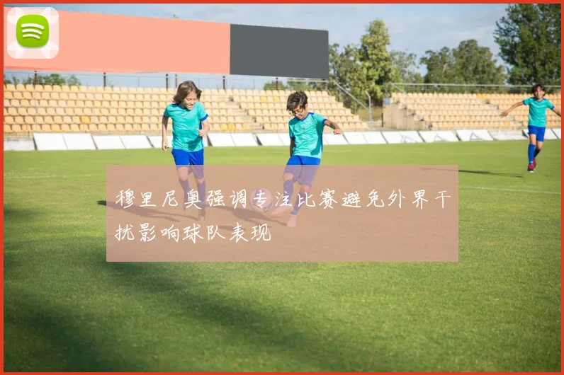 穆里尼奥强调专注比赛避免外界干扰影响球队表现