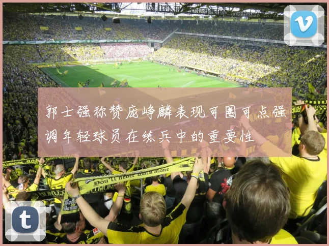 郭士强称赞庞峥麟表现可圈可点强调年轻球员在练兵中的重要性