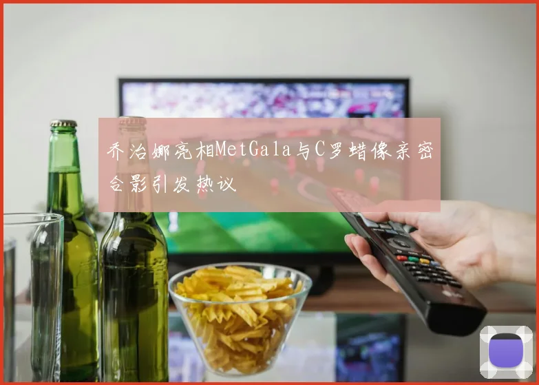 乔治娜亮相MetGala与C罗蜡像亲密合影引发热议