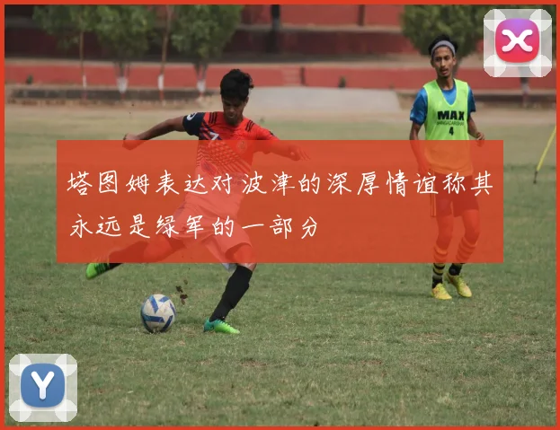 塔图姆表达对波津的深厚情谊称其永远是绿军的一部分