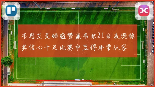 韦恩艾灵顿盛赞康韦尔21分表现称其信心十足比赛中显得非常从容