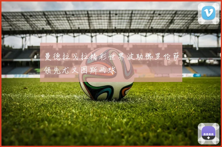 曼德拉戈拉精彩世界波助佛罗伦萨领先尤文图斯两球