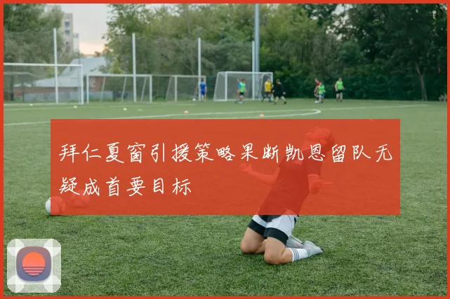 拜仁夏窗引援策略果断凯恩留队无疑成首要目标