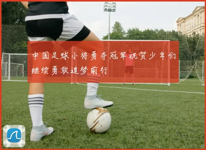 中国足球小将勇夺冠军祝贺少年们继续勇敢追梦前行
