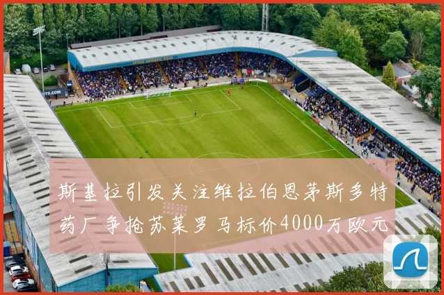 斯基拉引发关注维拉伯恩茅斯多特药厂争抢苏莱罗马标价4000万欧元