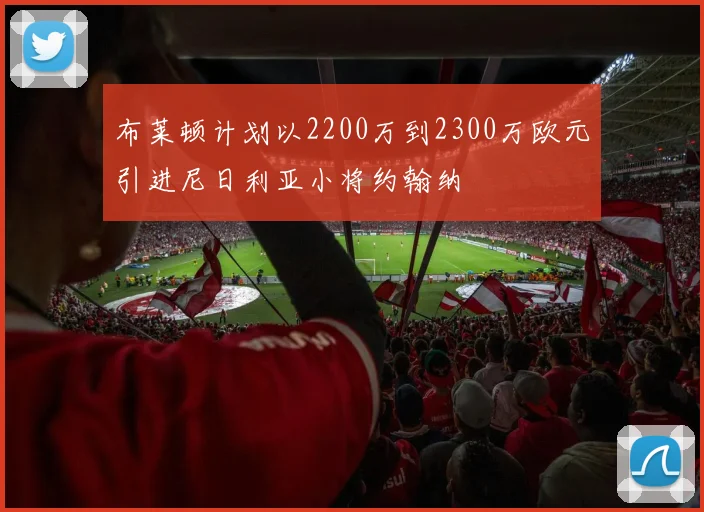 布莱顿计划以2200万到2300万欧元引进尼日利亚小将约翰纳